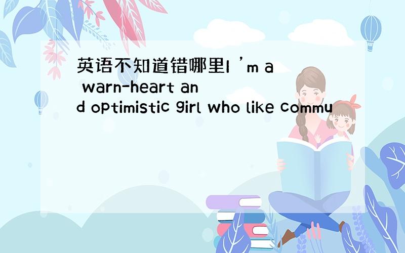 英语不知道错哪里I ’m a warn-heart and optimistic girl who like commu