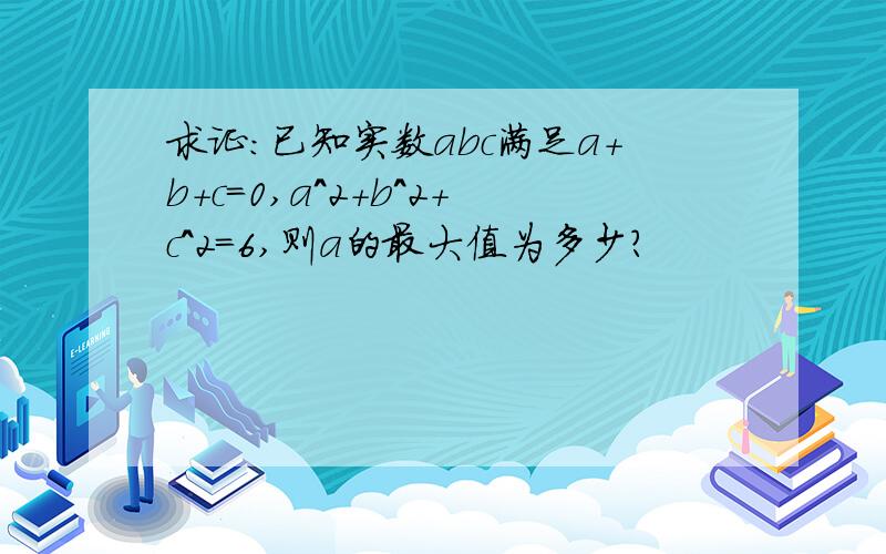 求证：已知实数abc满足a+b+c=0,a^2+b^2+c^2=6,则a的最大值为多少?