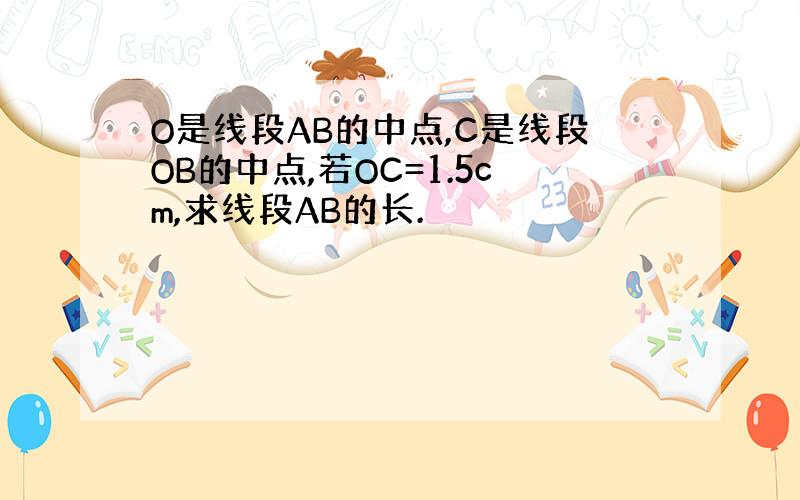 O是线段AB的中点,C是线段OB的中点,若OC=1.5cm,求线段AB的长.