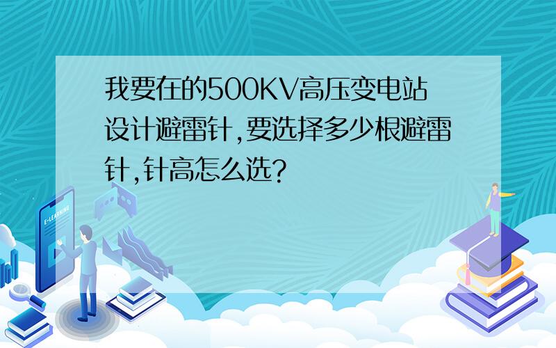 我要在的500KV高压变电站设计避雷针,要选择多少根避雷针,针高怎么选?