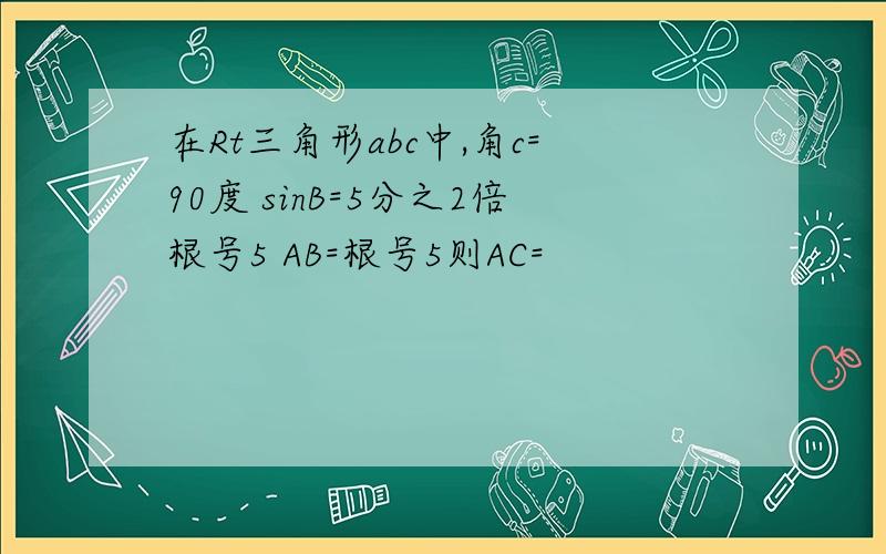 在Rt三角形abc中,角c=90度 sinB=5分之2倍根号5 AB=根号5则AC=