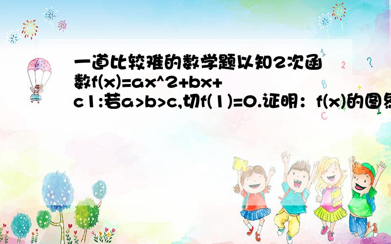 一道比较难的数学题以知2次函数f(x)=ax^2+bx+c1:若a>b>c,切f(1)=0.证明：f(x)的图象与x轴有