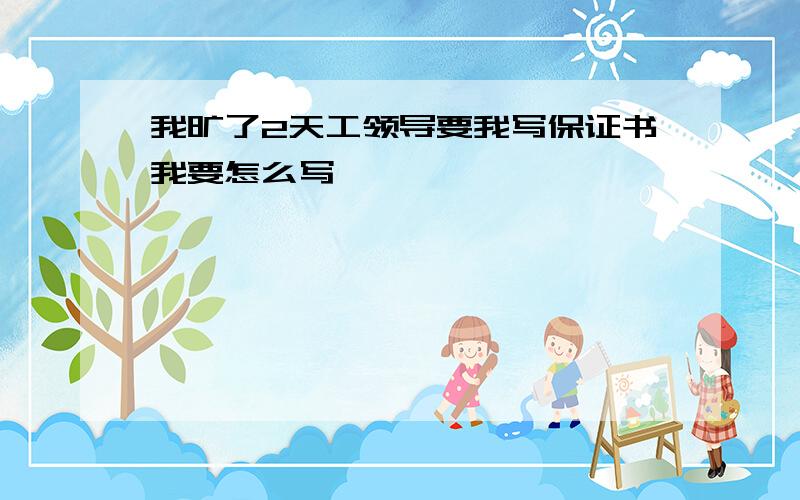 我旷了2天工领导要我写保证书我要怎么写