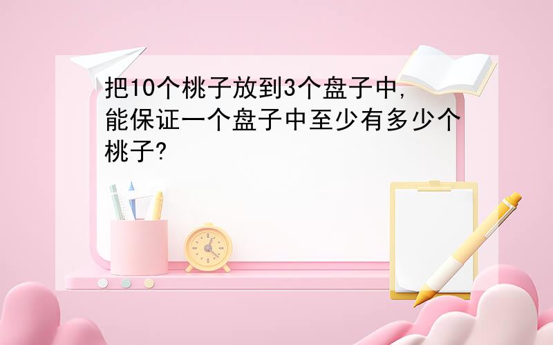 把10个桃子放到3个盘子中,能保证一个盘子中至少有多少个桃子?