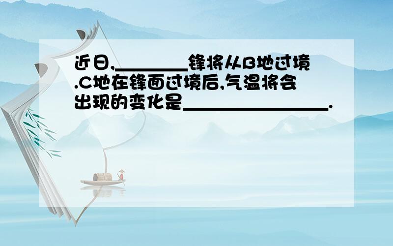 近日,＿＿＿＿锋将从B地过境.C地在锋面过境后,气温将会出现的变化是＿＿＿＿＿＿＿＿.