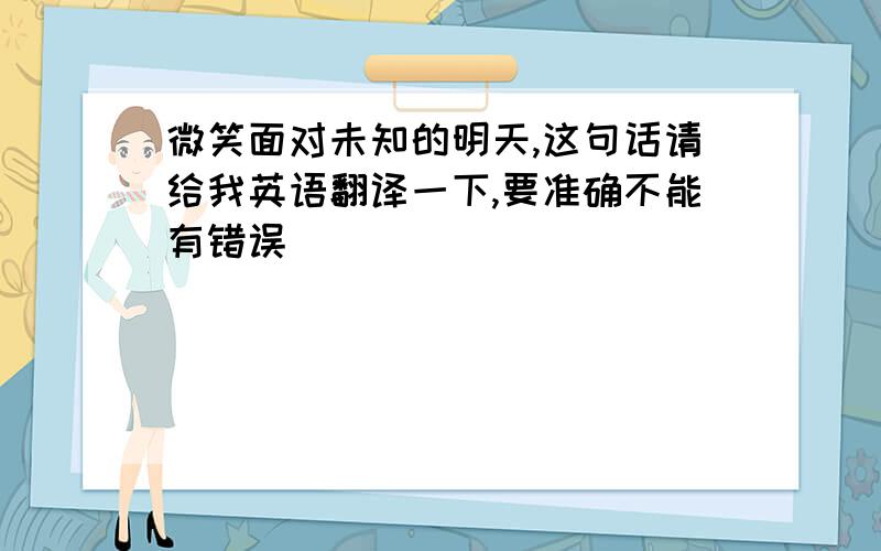 微笑面对未知的明天,这句话请给我英语翻译一下,要准确不能有错误