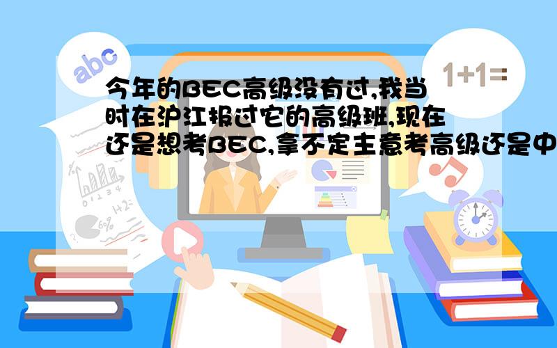 今年的BEC高级没有过,我当时在沪江报过它的高级班,现在还是想考BEC,拿不定主意考高级还是中级?