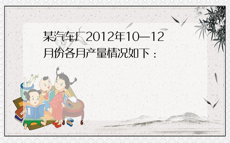 某汽车厂2012年10—12月份各月产量情况如下：