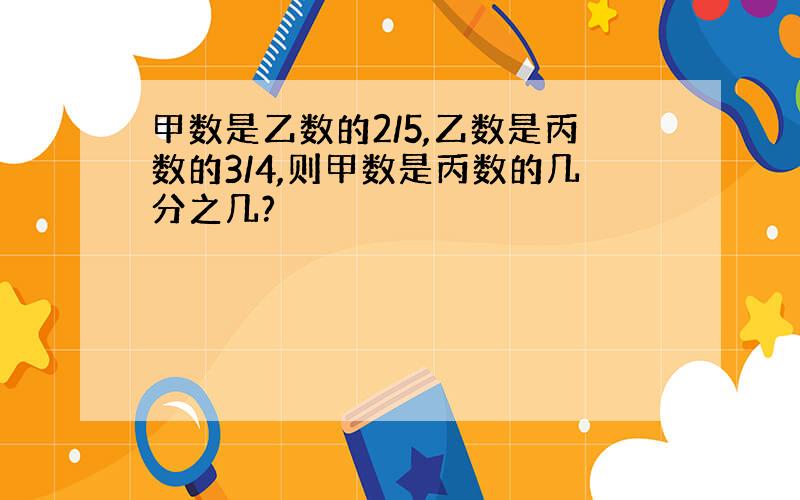 甲数是乙数的2/5,乙数是丙数的3/4,则甲数是丙数的几分之几?