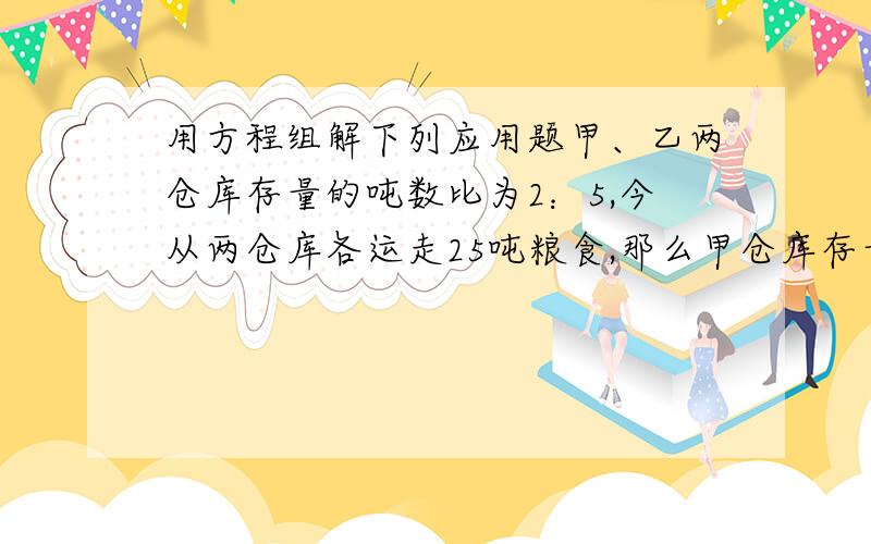 用方程组解下列应用题甲、乙两仓库存量的吨数比为2：5,今从两仓库各运走25吨粮食,那么甲仓库存量比乙仓库存量的一半少2吨