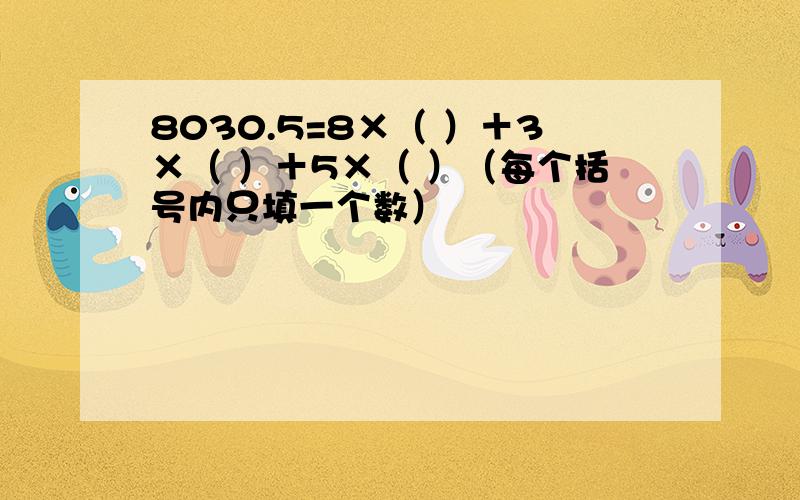 8030.5=8×（ ）＋3×（ ）＋5×（ ）（每个括号内只填一个数）