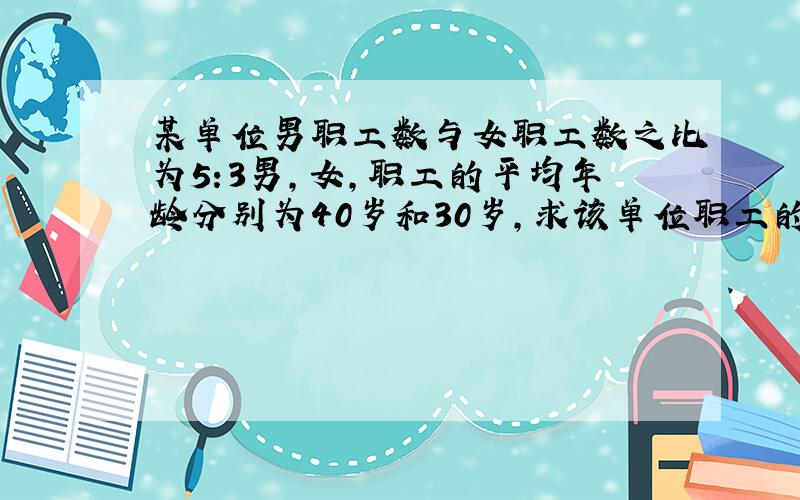 某单位男职工数与女职工数之比为5:3男,女,职工的平均年龄分别为40岁和30岁,求该单位职工的平均年龄!请问,这题应该怎