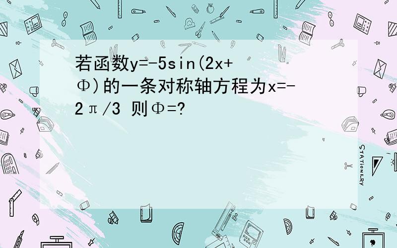 若函数y=-5sin(2x+Φ)的一条对称轴方程为x=-2π/3 则Φ=?