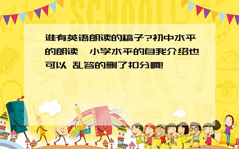 谁有英语朗读的稿子?初中水平的朗读,小学水平的自我介绍也可以 乱答的删了扣分啊!