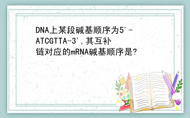 DNA上某段碱基顺序为5'-ATCGTTA-3',其互补链对应的mRNA碱基顺序是?