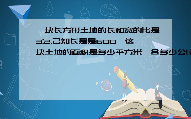 一块长方形土地的长和宽的比是3:2.己知长是是600,这块土地的面积是多少平方米,合多少公顷?