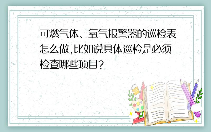 可燃气体、氧气报警器的巡检表怎么做,比如说具体巡检是必须检查哪些项目?