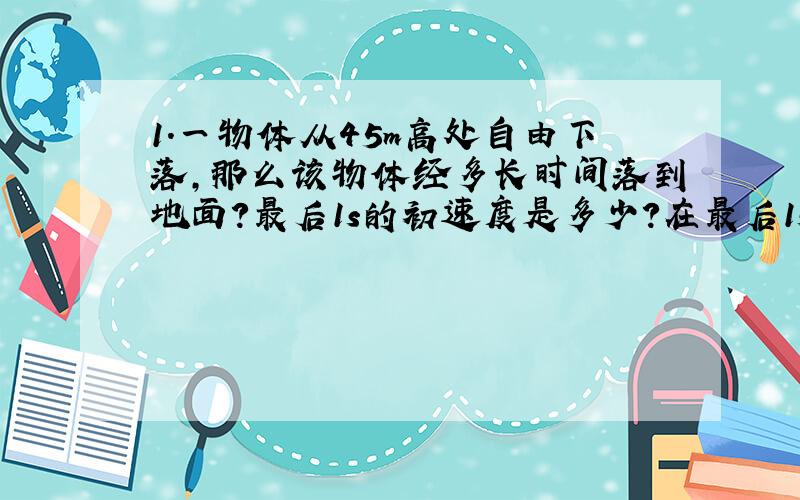 1.一物体从45m高处自由下落,那么该物体经多长时间落到地面?最后1s的初速度是多少?在最后1s内通过的高度是多少?(取