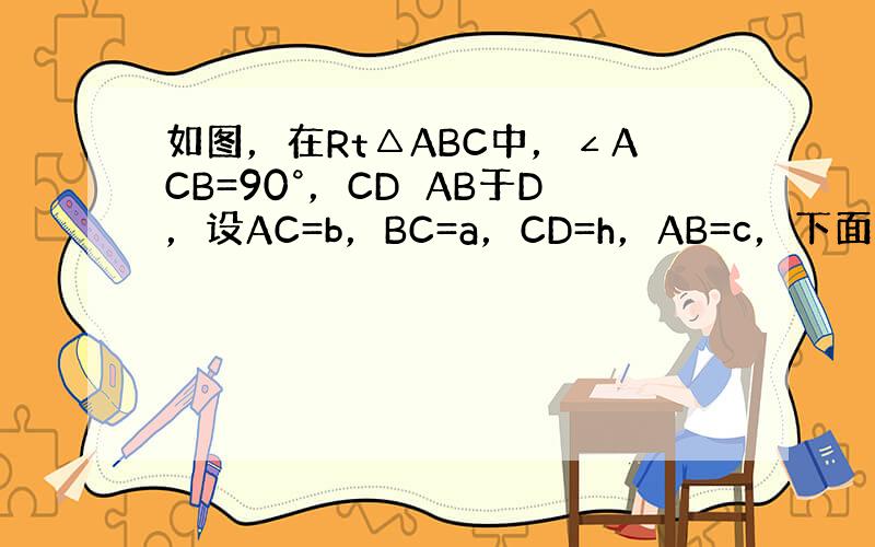 如图，在Rt△ABC中，∠ACB=90°，CD⊥AB于D，设AC=b，BC=a，CD=h，AB=c，下面有3个命题：（1