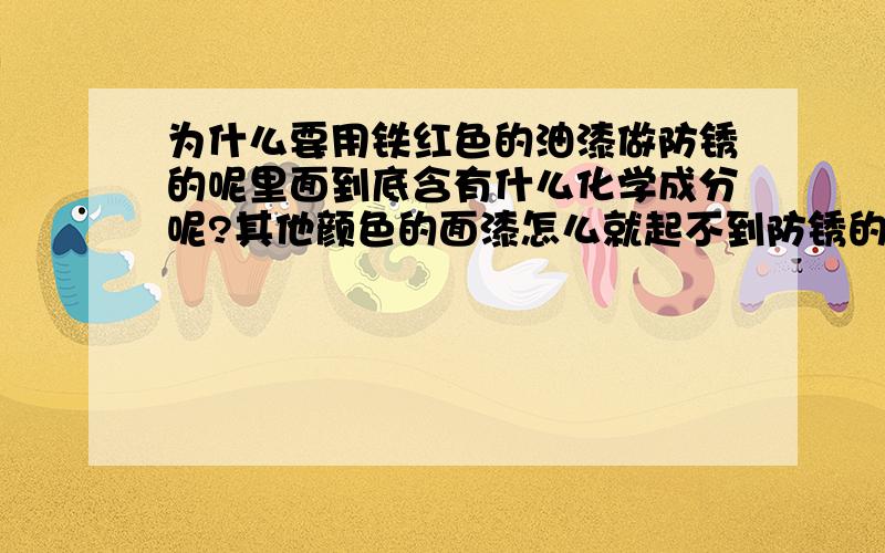 为什么要用铁红色的油漆做防锈的呢里面到底含有什么化学成分呢?其他颜色的面漆怎么就起不到防锈的作用呢