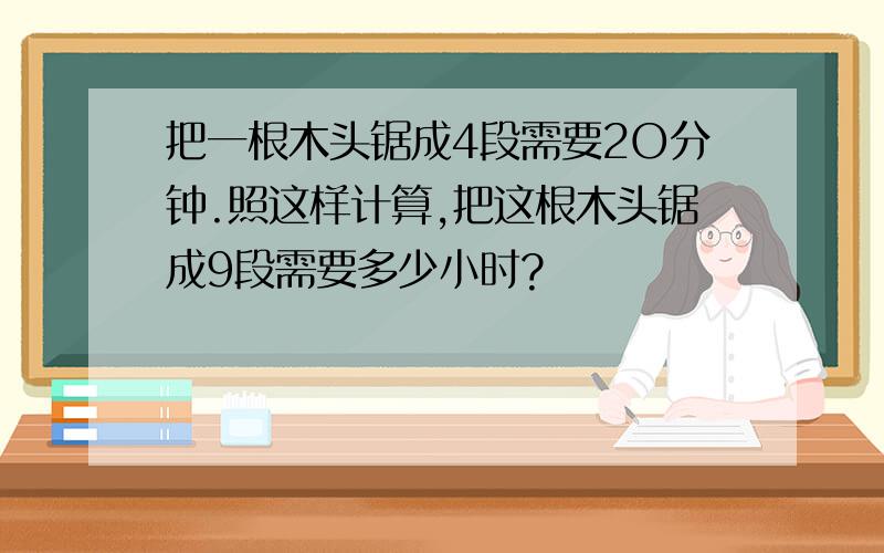 把一根木头锯成4段需要2O分钟.照这样计算,把这根木头锯成9段需要多少小时?