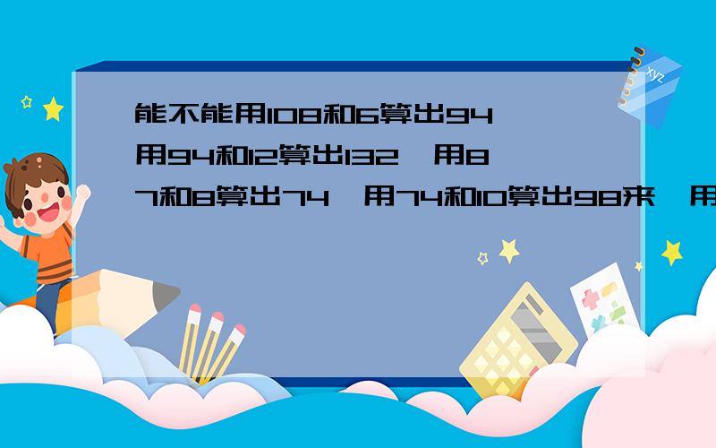 能不能用108和6算出94,用94和12算出132,用87和8算出74,用74和10算出98来,用139和7算出118,