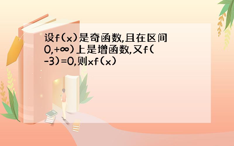 设f(x)是奇函数,且在区间0,+∞)上是增函数,又f(-3)=0,则xf(x)