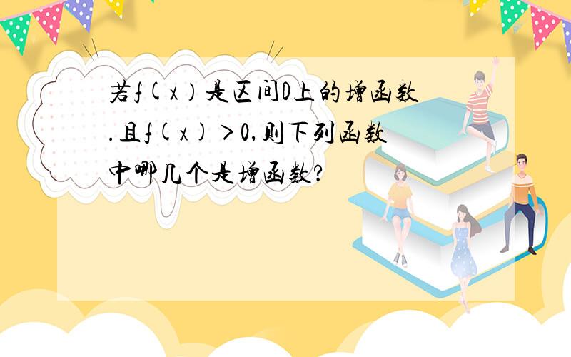 若f(x）是区间D上的增函数.且f(x)＞0,则下列函数中哪几个是增函数?