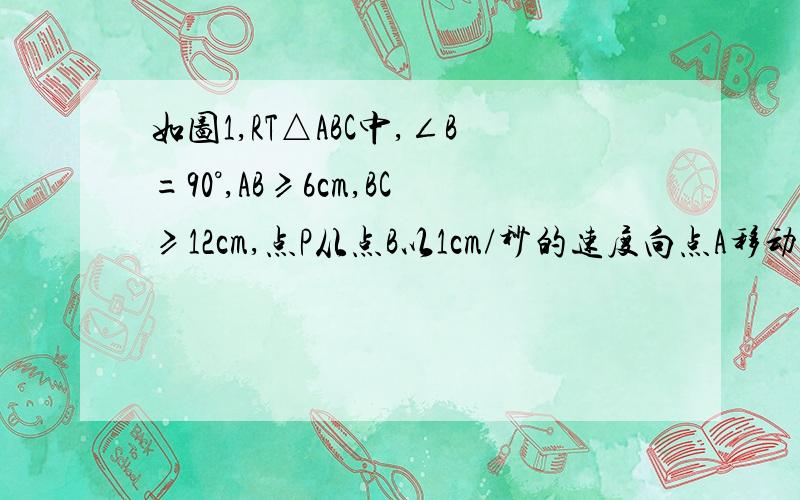 如图1,RT△ABC中,∠B=90°,AB≥6cm,BC≥12cm,点P从点B以1cm/秒的速度向点A移动,同时点Q也从