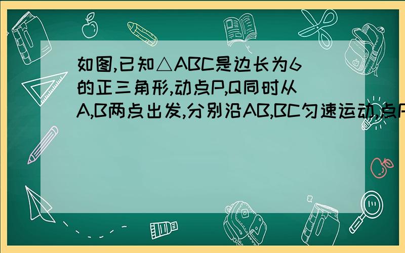 如图,已知△ABC是边长为6的正三角形,动点P,Q同时从A,B两点出发,分别沿AB,BC匀速运动,点P的速度为1cm/s