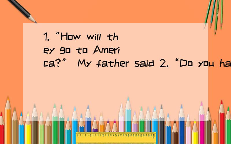 1.“How will they go to America?” My father said 2.“Do you ha