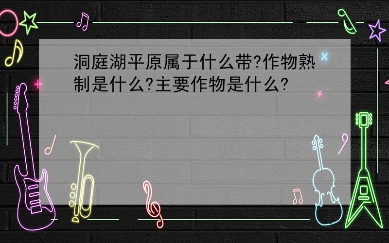 洞庭湖平原属于什么带?作物熟制是什么?主要作物是什么?