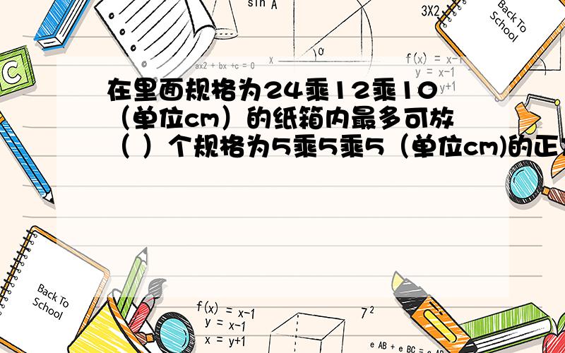 在里面规格为24乘12乘10（单位cm）的纸箱内最多可放（ ）个规格为5乘5乘5（单位cm)的正方体物件.