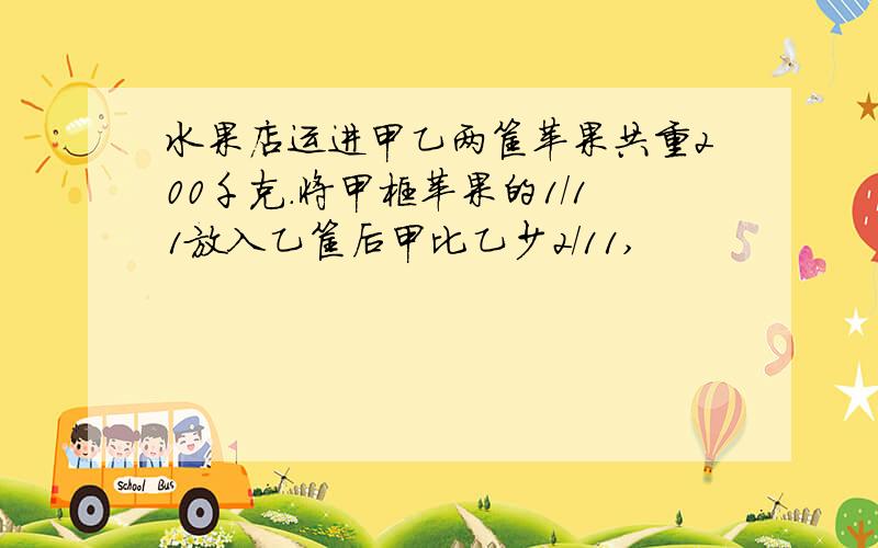 水果店运进甲乙两筐苹果共重200千克.将甲框苹果的1/11放入乙筐后甲比乙少2/11,