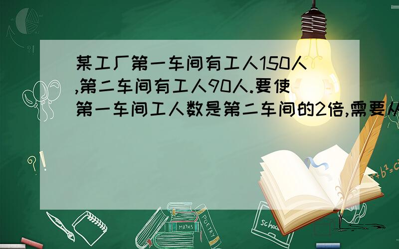 某工厂第一车间有工人150人,第二车间有工人90人.要使第一车间工人数是第二车间的2倍,需要从第二车间调多少人到第一车间