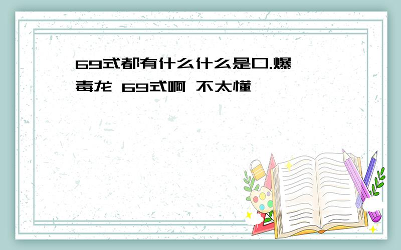 69式都有什么什么是口.爆 毒龙 69式啊 不太懂