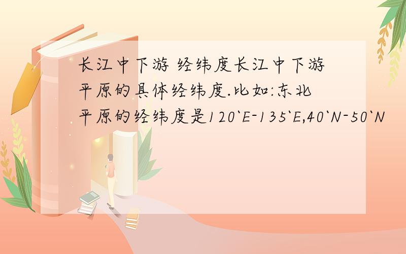 长江中下游 经纬度长江中下游平原的具体经纬度.比如:东北平原的经纬度是120`E-135`E,40`N-50`N