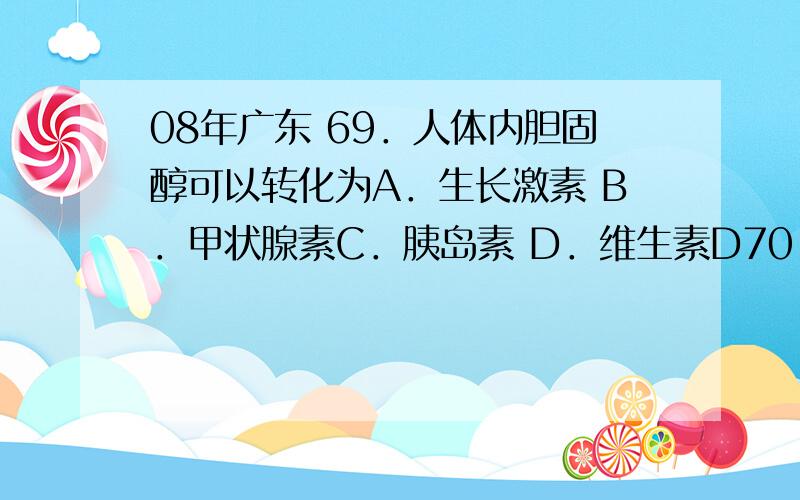 08年广东 69．人体内胆固醇可以转化为A．生长激素 B．甲状腺素C．胰岛素 D．维生素D70．黑暗条件下生长的水稻幼苗