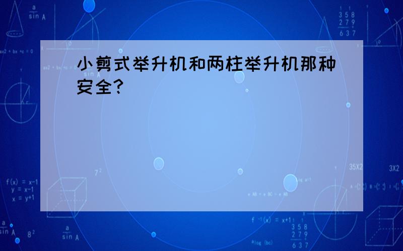 小剪式举升机和两柱举升机那种安全?