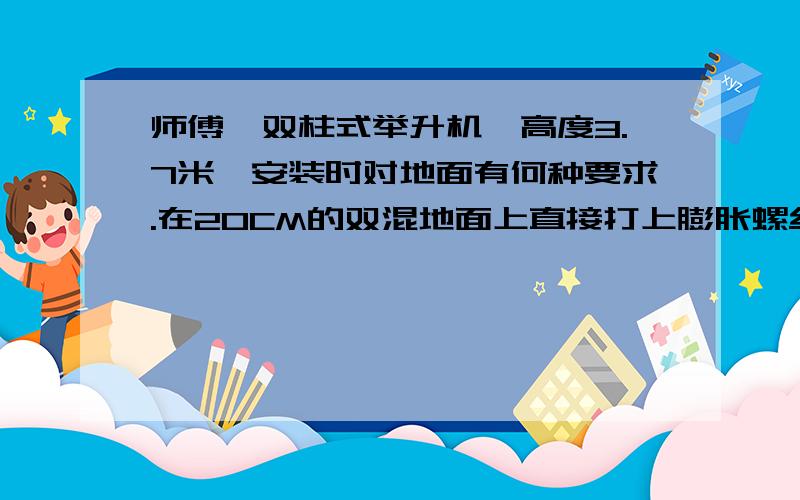 师傅,双柱式举升机,高度3.7米,安装时对地面有何种要求.在20CM的双混地面上直接打上膨胀螺丝是否可以.