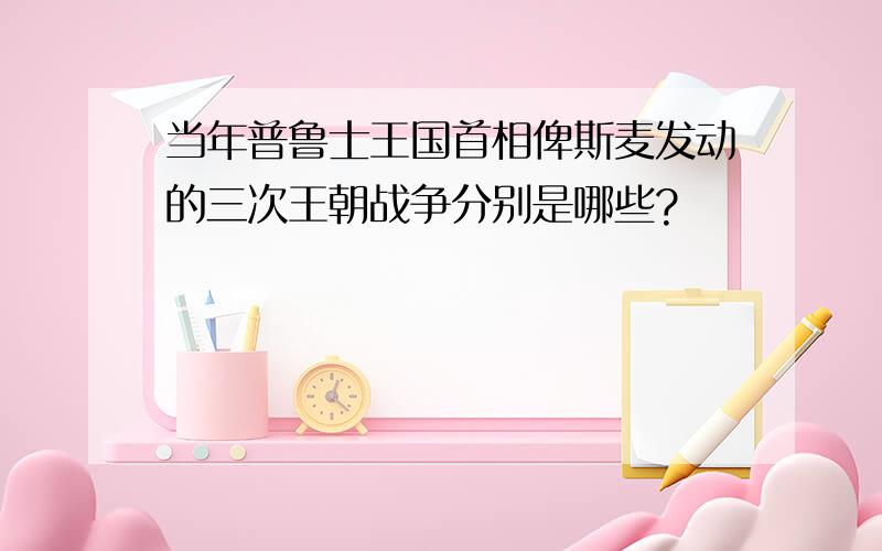 当年普鲁士王国首相俾斯麦发动的三次王朝战争分别是哪些?