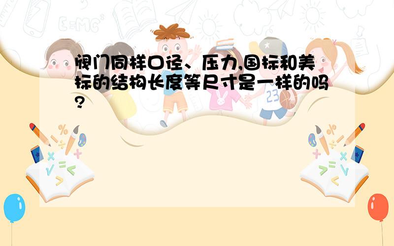 阀门同样口径、压力,国标和美标的结构长度等尺寸是一样的吗?