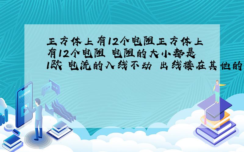 正方体上有12个电阻正方体上有12个电阻 电阻的大小都是1欧 电流的入线不动 出线接在其他的角上 要怎么算呀 答案可以不