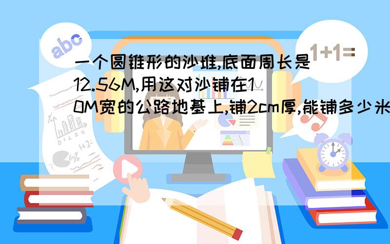 一个圆锥形的沙堆,底面周长是12.56M,用这对沙铺在10M宽的公路地基上,铺2cm厚,能铺多少米?