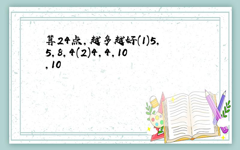 算24点,越多越好(1)5,5,8,4(2)4,4,10,10