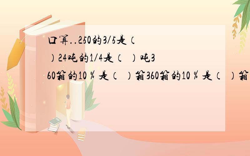 口算..250的3／5是（ ）24吨的1／4是（ ）吨360箱的10％是（ ）箱360箱的10％是（ ）箱125元的1／