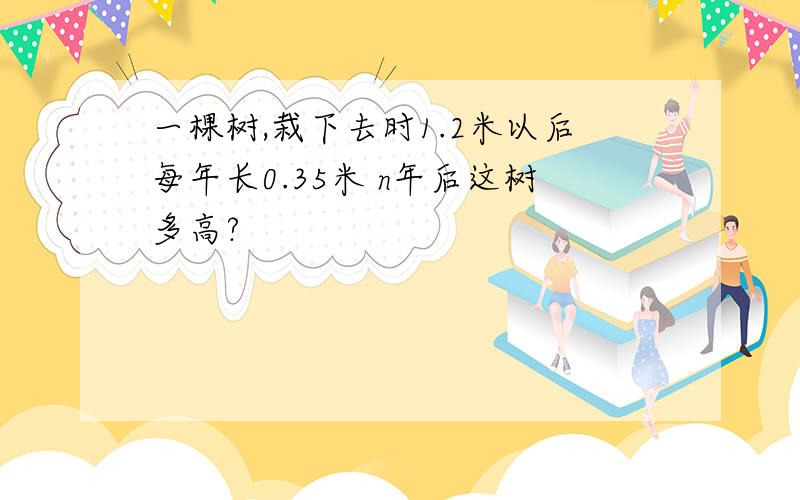 一棵树,栽下去时1.2米以后每年长0.35米 n年后这树多高?