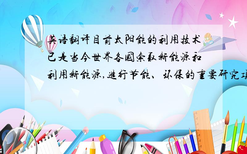 英语翻译目前太阳能的利用技术已是当今世界各国索取新能源和利用新能源,进行节能、环保的重要研究项目之一.本文介绍了国内外的