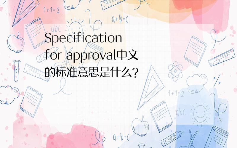 Specification for approval中文的标准意思是什么?