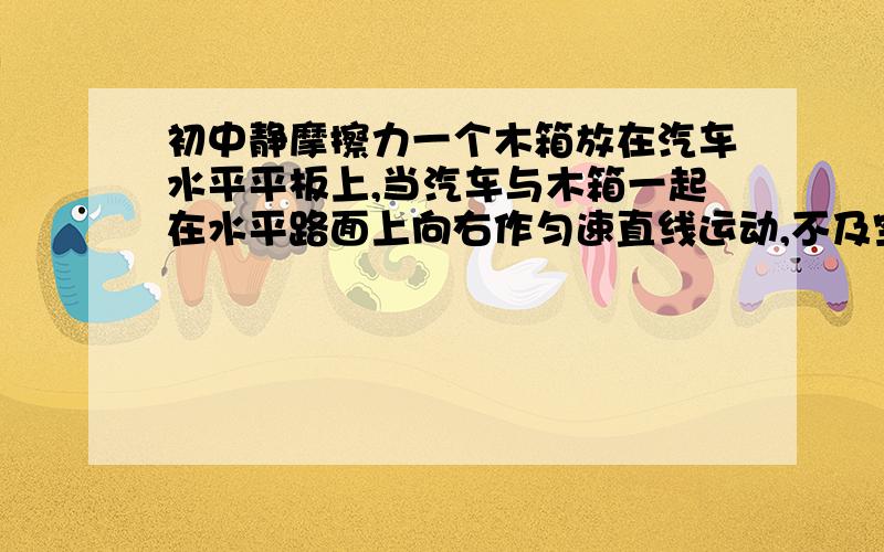 初中静摩擦力一个木箱放在汽车水平平板上,当汽车与木箱一起在水平路面上向右作匀速直线运动,不及空气阻力,那么木箱受到的静摩